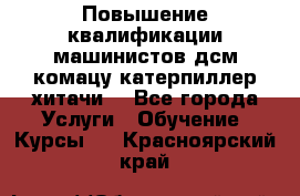 Повышение квалификации машинистов дсм комацу,катерпиллер,хитачи. - Все города Услуги » Обучение. Курсы   . Красноярский край